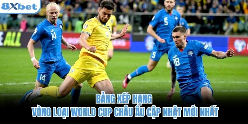 Bảng xếp hạng vòng loại World Cup châu Âu cập nhật mới nhất