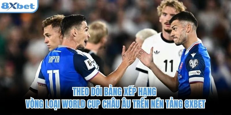 Theo dõi bảng xếp hạng vòng loại World Cup châu Âu trên nền tảng 8xbet